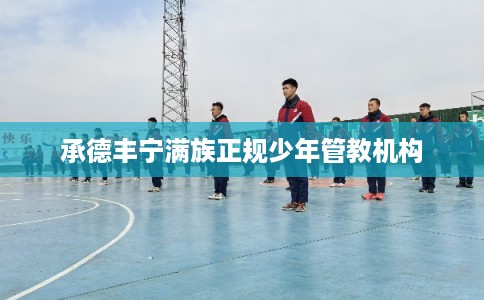 承德丰宁满族正规少年管教机构 承德丰宁满族正规少年管教机构