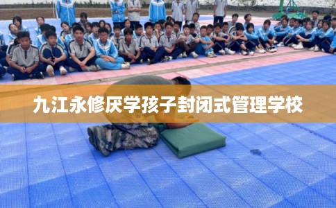 九江永修厌学孩子封闭式管理学校 九江永修厌学孩子封闭式管理学校