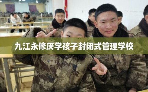 九江永修厌学孩子封闭式管理学校 九江永修厌学孩子封闭式管理学校
