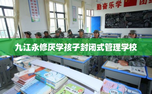 九江永修厌学孩子封闭式管理学校 九江永修厌学孩子封闭式管理学校