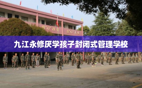 九江永修厌学孩子封闭式管理学校