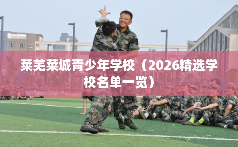 莱芜莱城青少年学校(2026精选学校名单一览) 莱芜莱城青少年学校(2026精选学校名单一览)