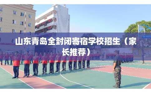 山东青岛全封闭寄宿学校招生（家长推荐）