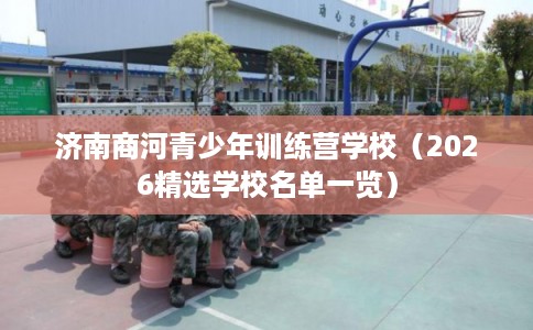 济南商河青少年训练营学校(2026精选学校名单一览) 济南商河青少年训练营学校(2026精选学校名单一览)