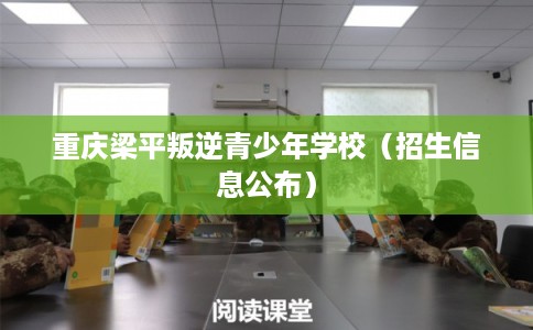 重庆梁平叛逆青少年学校（招生信息公布）