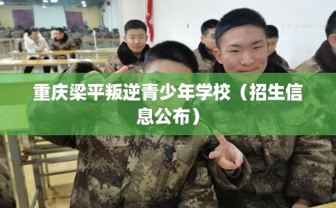 重庆梁平叛逆青少年学校（招生信息公布）
