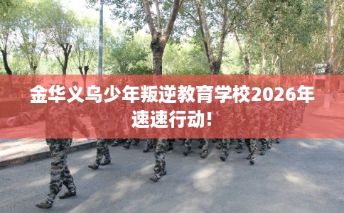 金华义乌少年叛逆教育学校2026年速速行动!