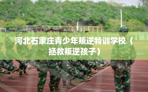 河北石家庄青少年叛逆特训学校（拯救叛逆孩子）