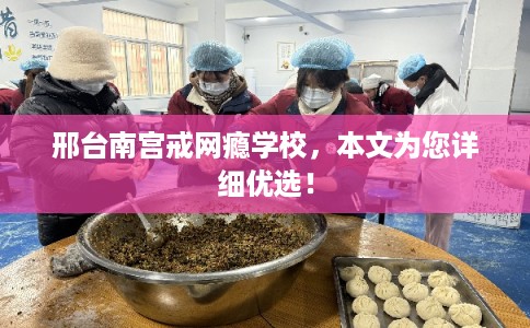 邢台南宫戒网瘾学校，本文为您详细优选！
