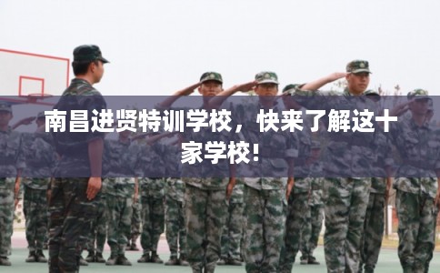 南昌进贤特训学校，快来了解这十家学校!