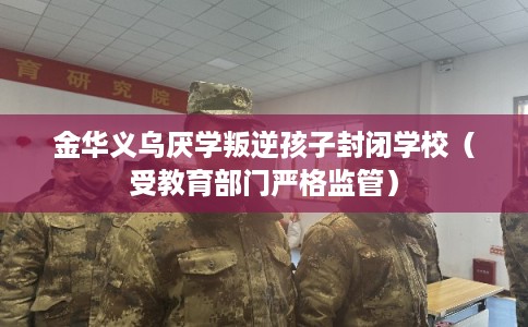 金华义乌厌学叛逆孩子封闭学校（受教育部门严格监管）