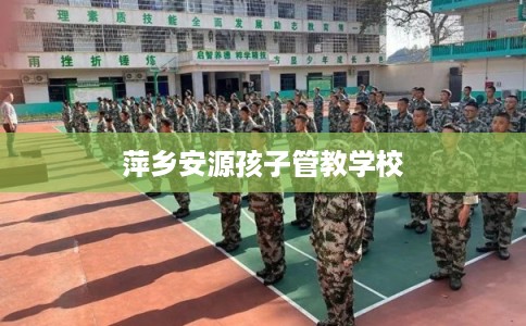 萍乡安源孩子管教学校