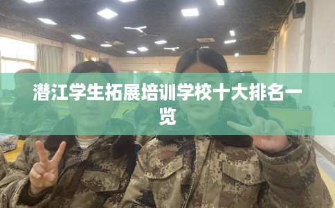潜江学生拓展培训学校十大排名一览