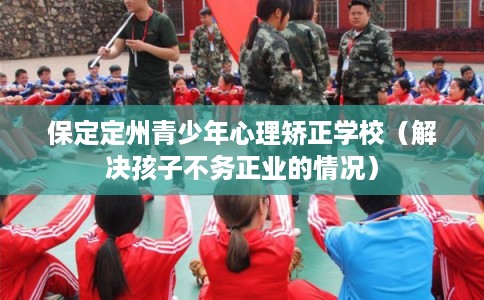 保定定州青少年心理矫正学校(解决孩子不务正业的情况) 保定定州青少年心理矫正学校(解决孩子不务正业的情况)