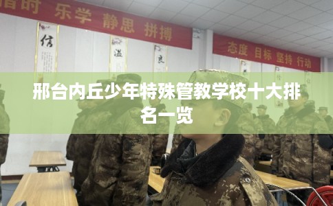 邢台内丘少年特殊管教学校十大排名一览