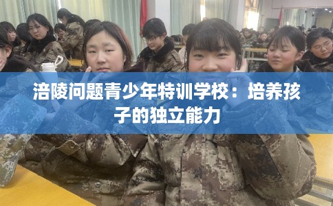 涪陵问题青少年特训学校:培养孩子的独立能力 涪陵问题青少年特训学校:培养孩子的独立能力