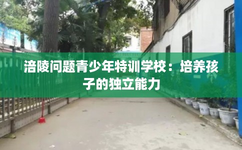 涪陵问题青少年特训学校：培养孩子的独立能力