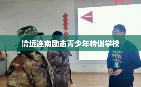 清远连南励志青少年特训学校 清远连南励志青少年特训学校