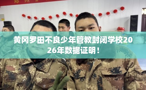 黄冈罗田不良少年管教封闭学校2026年数据证明！
