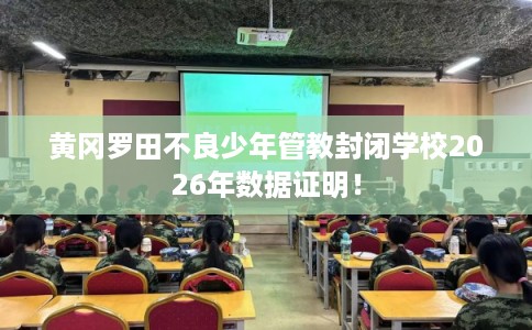 黄冈罗田不良少年管教封闭学校2026年数据证明！