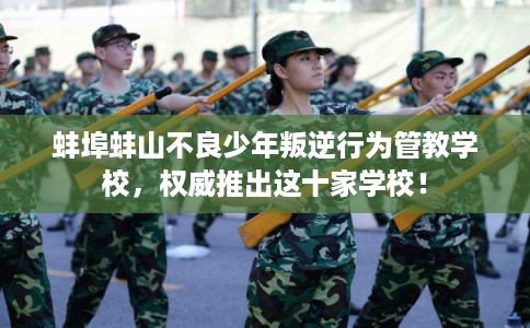 蚌埠蚌山不良少年叛逆行为管教学校，权威推出这十家学校！