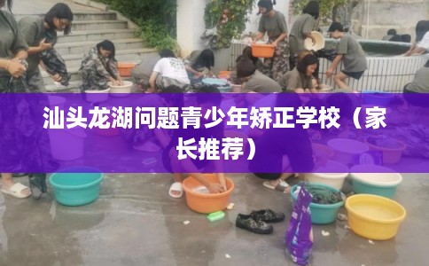 汕头龙湖问题青少年矫正学校（家长推荐）