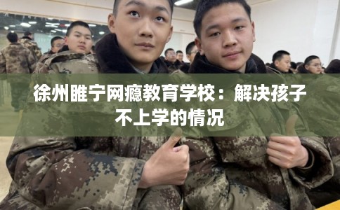 徐州睢宁网瘾教育学校:解决孩子不上学的情况 徐州睢宁网瘾教育学校:解决孩子不上学的情况