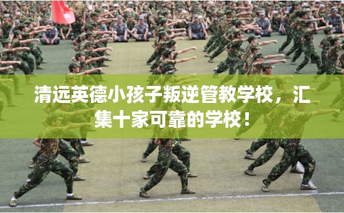 清远英德小孩子叛逆管教学校,汇集十家可靠的学校! 清远英德小孩子叛逆管教学校,汇集十家可靠的学校!