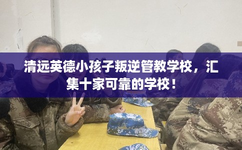 清远英德小孩子叛逆管教学校，汇集十家可靠的学校！