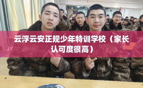 云浮云安正规少年特训学校(家长认可度很高) 云浮云安正规少年特训学校(家长认可度很高)