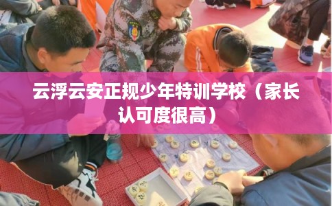 云浮云安正规少年特训学校(家长认可度很高) 云浮云安正规少年特训学校(家长认可度很高)