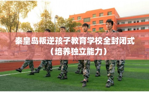 秦皇岛叛逆孩子教育学校全封闭式（培养独立能力）