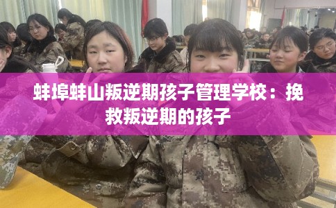 蚌埠蚌山叛逆期孩子管理学校:挽救叛逆期的孩子 蚌埠蚌山叛逆期孩子管理学校:挽救叛逆期的孩子