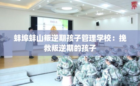 蚌埠蚌山叛逆期孩子管理学校:挽救叛逆期的孩子 蚌埠蚌山叛逆期孩子管理学校:挽救叛逆期的孩子