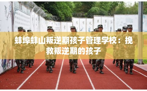 蚌埠蚌山叛逆期孩子管理学校：挽救叛逆期的孩子