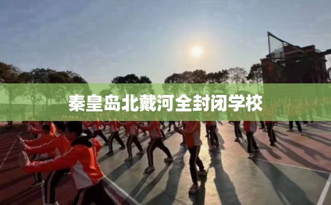 秦皇岛北戴河全封闭学校