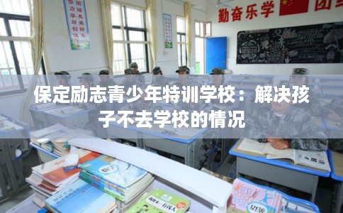 保定励志青少年特训学校：解决孩子不去学校的情况