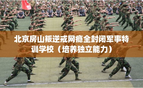 北京房山叛逆戒网瘾全封闭军事特训学校（培养独立能力）