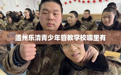 温州乐清青少年管教学校哪里有