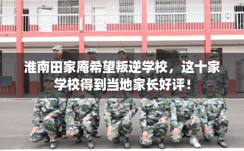 淮南田家庵希望叛逆学校，这十家学校得到当地家长好评！