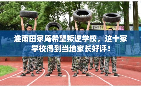 淮南田家庵希望叛逆学校，这十家学校得到当地家长好评！