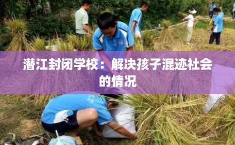 潜江封闭学校:解决孩子混迹社会的情况 潜江封闭学校:解决孩子混迹社会的情况