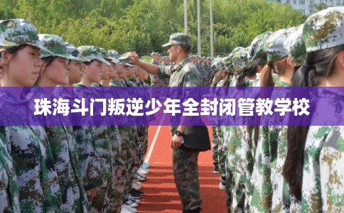 珠海斗门叛逆少年全封闭管教学校