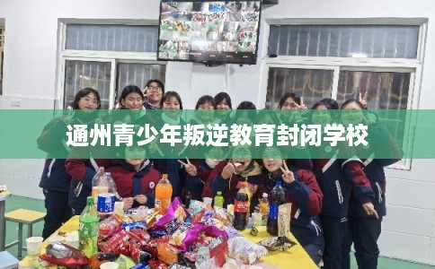 通州青少年叛逆教育封闭学校