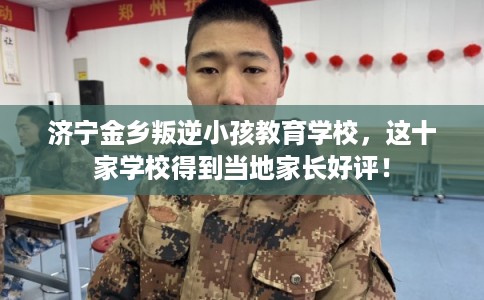 济宁金乡叛逆小孩教育学校,这十家学校得到当地家长好评! 济宁金乡叛逆小孩教育学校,这十家学校得到当地家长好评!