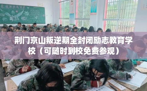 荆门京山叛逆期全封闭励志教育学校（可随时到校免费参观）