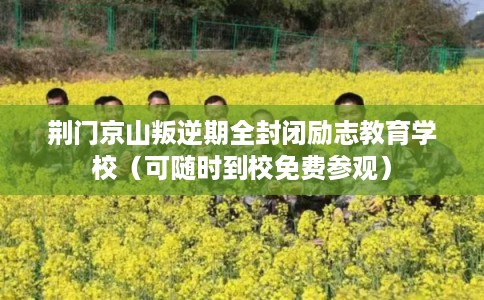 荆门京山叛逆期全封闭励志教育学校（可随时到校免费参观）