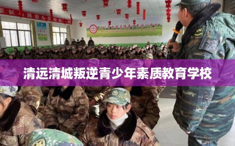 清远清城叛逆青少年素质教育学校