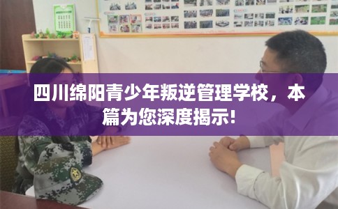 四川绵阳青少年叛逆管理学校，本篇为您深度揭示!