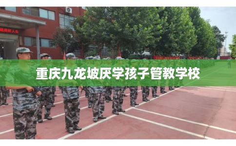 重庆九龙坡厌学孩子管教学校